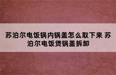 苏泊尔电饭锅内锅盖怎么取下来 苏泊尔电饭煲锅盖拆卸